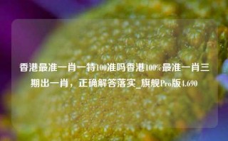 香港最准一肖一特100准吗香港100%最准一肖三期出一肖，正确解答落实_旗舰Pro版4.690