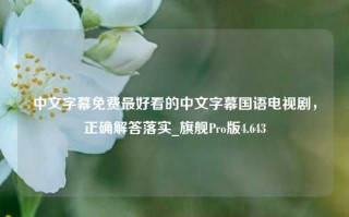 中文字幕免费最好看的中文字幕国语电视剧，正确解答落实_旗舰Pro版4.643