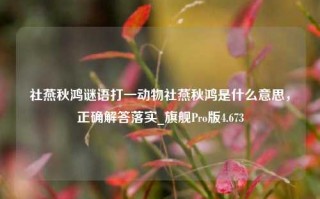 社燕秋鸿谜语打一动物社燕秋鸿是什么意思，正确解答落实_旗舰Pro版4.673