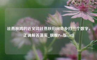 社燕秋鸿的近义词社燕秋归何处乡打三个数字，正确解答落实_旗舰Pro版4.678