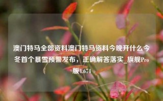 澳门特马全部资料澳门特马资料今晚开什么今冬首个暴雪预警发布，正确解答落实_旗舰Pro版4.674