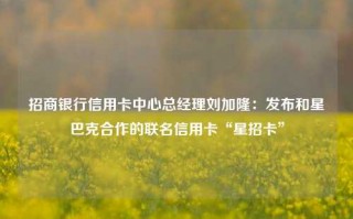 招商银行信用卡中心总经理刘加隆：发布和星巴克合作的联名信用卡“星招卡”