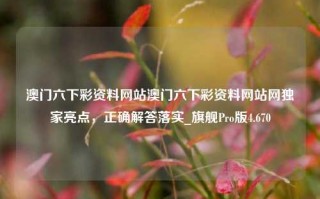 澳门六下彩资料网站澳门六下彩资料网站网独家亮点，正确解答落实_旗舰Pro版4.670