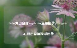 baby复出直播angelababy直播回放，Angelababy复出直播精彩回放