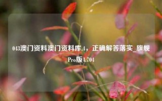 043澳门资料澳门资料库,4，正确解答落实_旗舰Pro版4.704