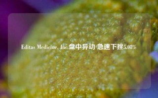 Editas Medicine, Inc.盘中异动 急速下挫5.08%