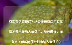 有车有房吃低保？纪委通报有房子有车是不是不能纳入低保户，纪委通报，拥有房子和车辆是否影响纳入低保户？