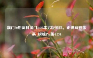 澳门20期资料澳门2o20年另版资料，正确解答落实_旗舰Pro版4.730