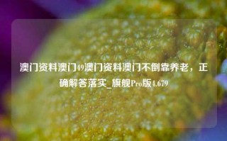 澳门资料澳门49澳门资料澳门不倒靠养老，正确解答落实_旗舰Pro版4.679