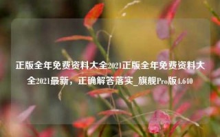 正版全年免费资料大全2021正版全年免费资料大全2021最新，正确解答落实_旗舰Pro版4.640