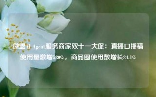 微盟AI Agent服务商家双十一大促：直播口播稿使用量激增580%，商品图使用数增长84.1%