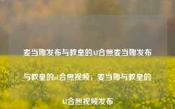 麦当娜发布与教皇的AI合照麦当娜发布与教皇的ai合照视频，麦当娜与教皇的AI合照视频发布