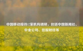 中国移动接待17家机构调研，包括中国新闻社、中金公司、信报财经等