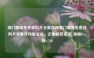 澳门精准免费资料大全聚侠网澳门精准免费资料大全聚侠网聚宝盆，正确解答落实_旗舰Pro版4.720