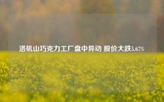 洛矶山巧克力工厂盘中异动 股价大跌5.67%