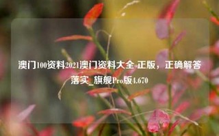 澳门100资料2021澳门资料大全 正版，正确解答落实_旗舰Pro版4.670