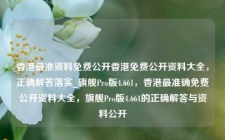 香港最准资料免费公开香港免费公开资料大全，正确解答落实_旗舰Pro版4.661，香港最准确免费公开资料大全，旗舰Pro版4.661的正确解答与资料公开