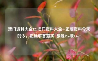 澳门资料大全123澳门资料大全+正版资料今天的今，正确解答落实_旗舰Pro版4.657