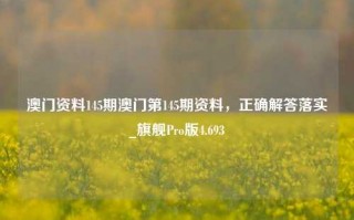 澳门资料145期澳门第145期资料，正确解答落实_旗舰Pro版4.693