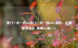 澳门一肖一码100澳门一肖一码100%准吗，正确解答落实_旗舰Pro版4.713