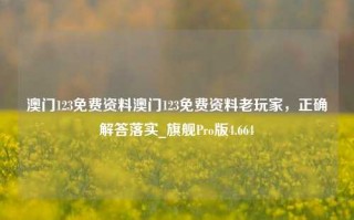 澳门123免费资料澳门123免费资料老玩家，正确解答落实_旗舰Pro版4.664