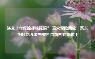 连交十年保险却被拒赔？ 瑞众保险回应：系未及时缴纳保费所致 目前已妥善解决