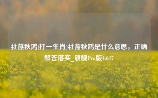 社燕秋鸿(打一生肖)社燕秋鸿是什么意思，正确解答落实_旗舰Pro版4.647