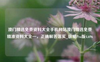 澳门精选免费资料大全手机网站澳门精选免费精准资料大全一，正确解答落实_旗舰Pro版4.696