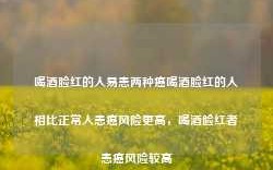 喝酒脸红的人易患两种癌喝酒脸红的人相比正常人患癌风险更高，喝酒脸红者患癌风险较高