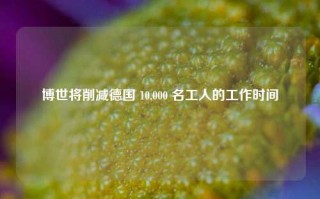 博世将削减德国 10,000 名工人的工作时间