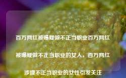 百万网红被曝疑做不正当职业百万网红被曝疑做不正当职业的女人，百万网红涉嫌不正当职业的女性引发关注