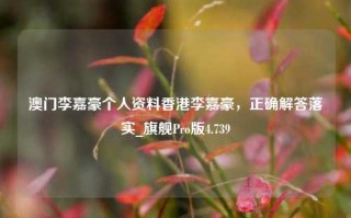 澳门李嘉豪个人资料香港李嘉豪，正确解答落实_旗舰Pro版4.739