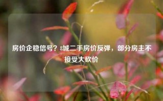 房价企稳信号？8城二手房价反弹，部分房主不接受大砍价