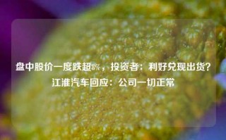 盘中股价一度跌超8%，投资者：利好兑现出货？江淮汽车回应：公司一切正常