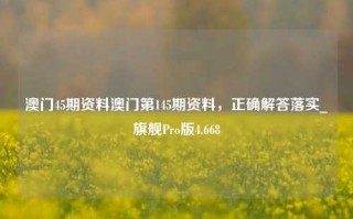 澳门45期资料澳门第145期资料，正确解答落实_旗舰Pro版4.668