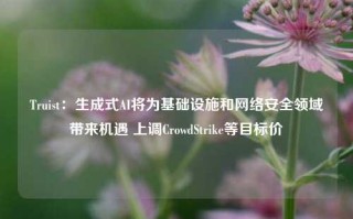 Truist：生成式AI将为基础设施和网络安全领域带来机遇 上调CrowdStrike等目标价