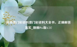 高级澳门彩资料澳门彩资料大全书，正确解答落实_旗舰Pro版4.727