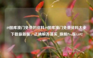 49图库澳门免费的资料49图库澳门免费资料大全下载最新版，正确解答落实_旗舰Pro版4.692