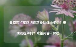 北京市汽车以旧换新补贴标准多少？申请流程如何？政策问答+解读