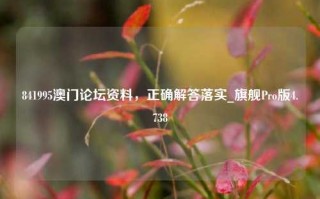 841995澳门论坛资料，正确解答落实_旗舰Pro版4.738