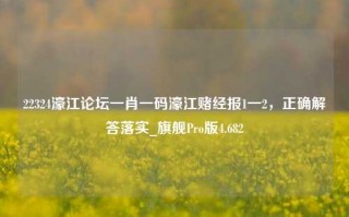 22324濠江论坛一肖一码濠江赌经报1一2，正确解答落实_旗舰Pro版4.682