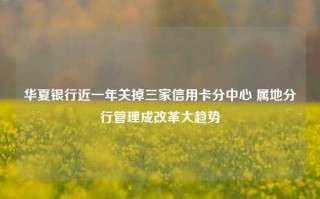 华夏银行近一年关掉三家信用卡分中心 属地分行管理成改革大趋势