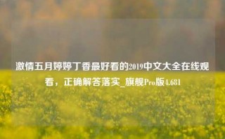 激情五月婷婷丁香最好看的2019中文大全在线观看，正确解答落实_旗舰Pro版4.681