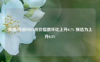 美国9月份FHFA房价指数环比上升0.7% 预估为上升0.3%