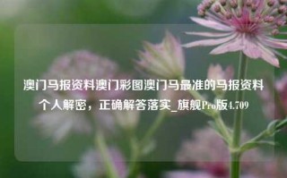 澳门马报资料澳门彩图澳门马最准的马报资料个人解密，正确解答落实_旗舰Pro版4.709