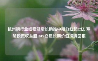 杭州银行业绩稳健增长助推中期分红超22亿 寿险投资收益超160%凸显长期价值投资回报