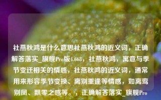 社燕秋鸿是什么意思社燕秋鸿的近义词，正确解答落实_旗舰Pro版4.668，社燕秋鸿，寓意与季节变迁相关的情感，社燕秋鸿的近义词，通常用来形容季节变换、离别重逢等情感，如离鸾别凤、飘零之感等。，正确解答落实_旗舰Pro版4.668，此部分信息未提供足够内容生成标题，需具体内容才能生成相关标题。