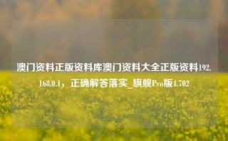 澳门资料正版资料库澳门资料大全正版资料192.168.0.1，正确解答落实_旗舰Pro版4.702