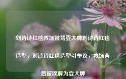 刘诗诗红毯救场被骂耍大牌刘诗诗红毯造型，刘诗诗红毯造型引争议，救场背后被误解为耍大牌