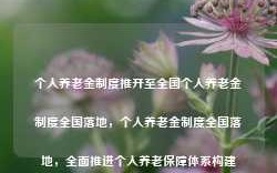 个人养老金制度推开至全国个人养老金制度全国落地，个人养老金制度全国落地，全面推进个人养老保障体系构建